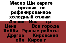 Масло Ши карите, органик, не рафинированное, холодный отжим.  Англия  Вес: 100гр › Цена ­ 449 - Все города Хобби. Ручные работы » Другое   . Кировская обл.,Киров г.